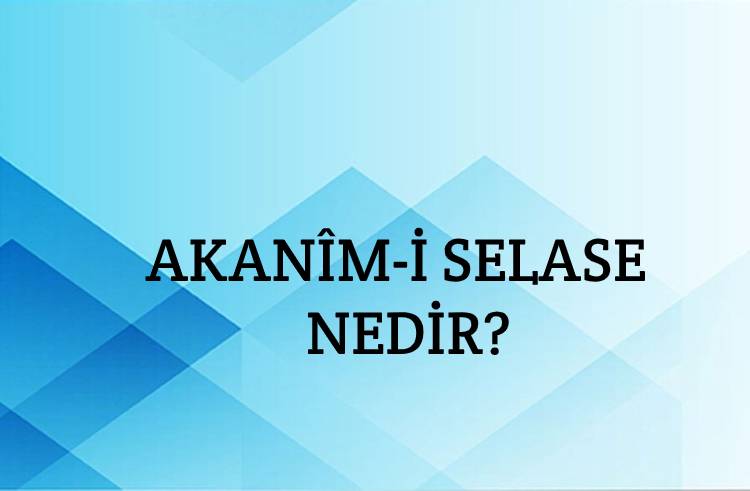 Akanîm-i Selase Nedir? 1