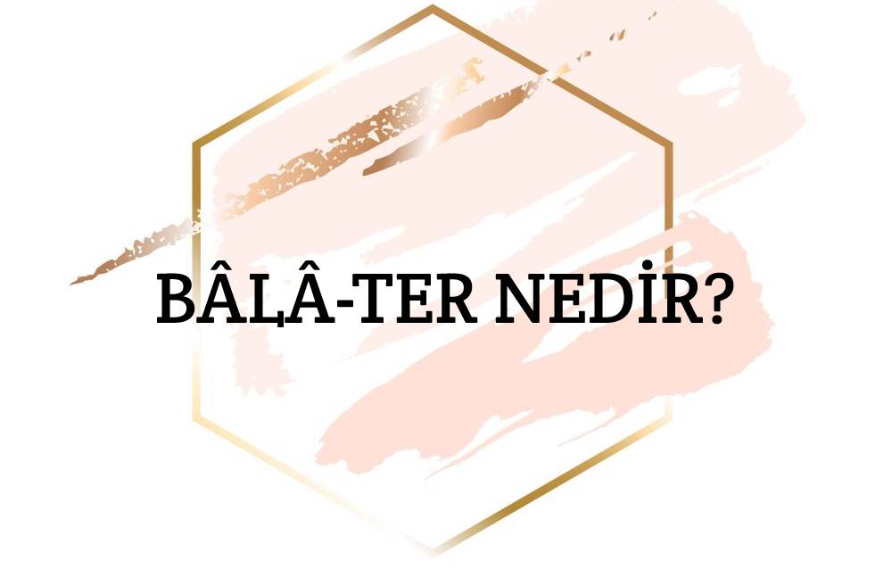 Bâlâ-ter Nedir? 1