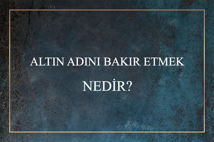 Altın Adını Bakır Etmek Nedir? 8