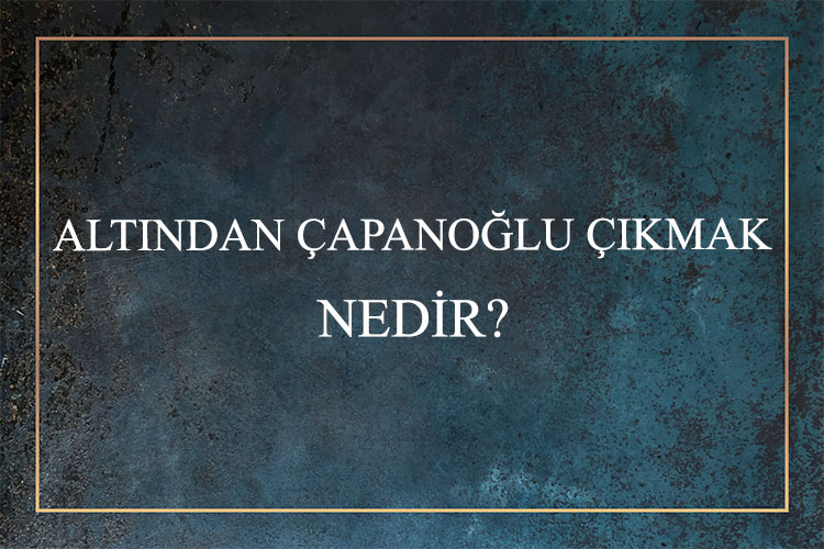 Altından Çapanoğlu Çıkmak Nedir? 9