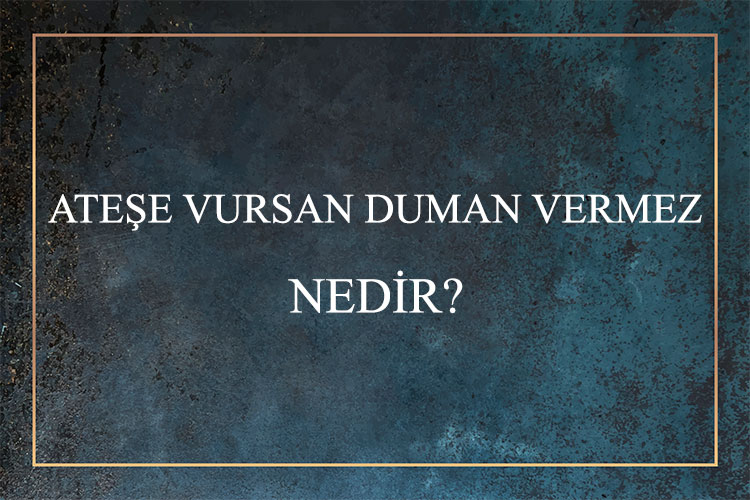 Ateşe Vursan Duman Vermez Nedir? 7