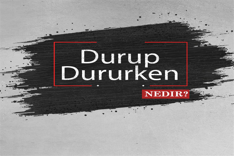 Durup Dururken Nedir? 1