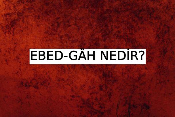 Ebed-gâh Nedir? 8