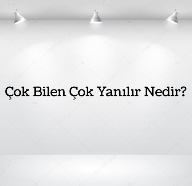 Çok Bilen Çok Yanılır Nedir? 1