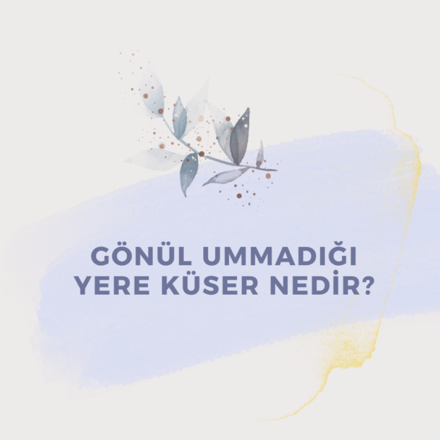 Gönül Ummadığı Yere Küser Nedir ? 6