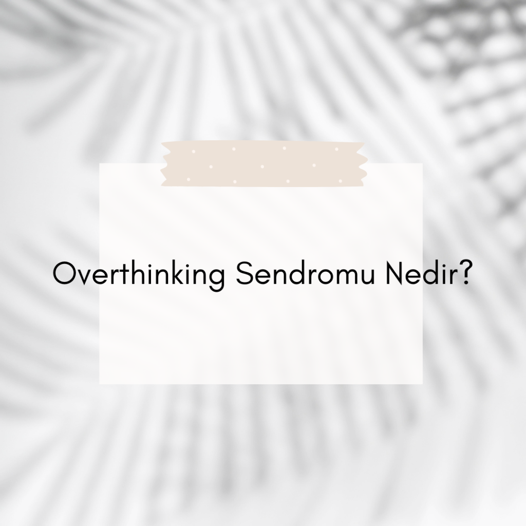 Overthinking Sendromu Nedir? Ne Demek Zıt Anlamı Eş Anlamı
