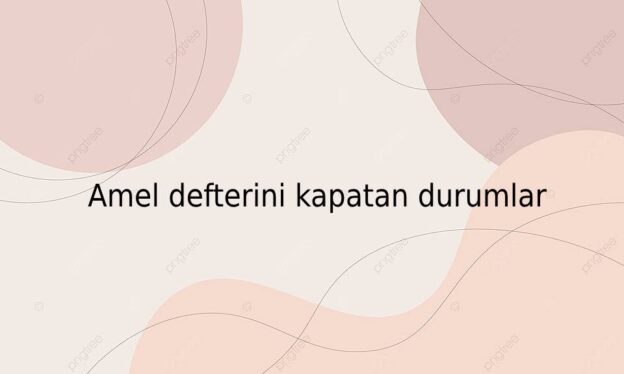 Amel defterini kapatan durumlar 1