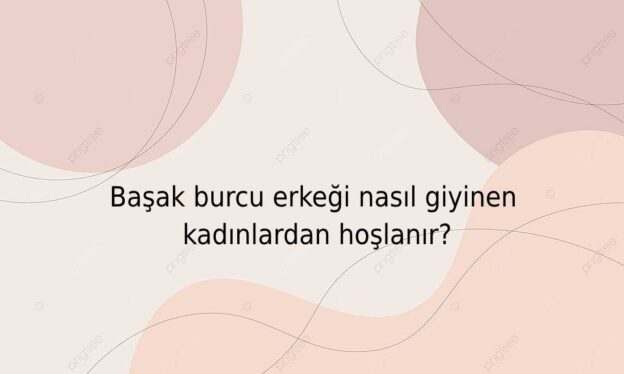 Başak burcu erkeği nasıl giyinen kadınlardan hoşlanır? 1