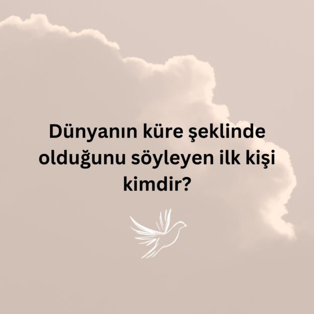 Dünyanın küre şeklinde olduğunu söyleyen ilk kişi kimdir? 1