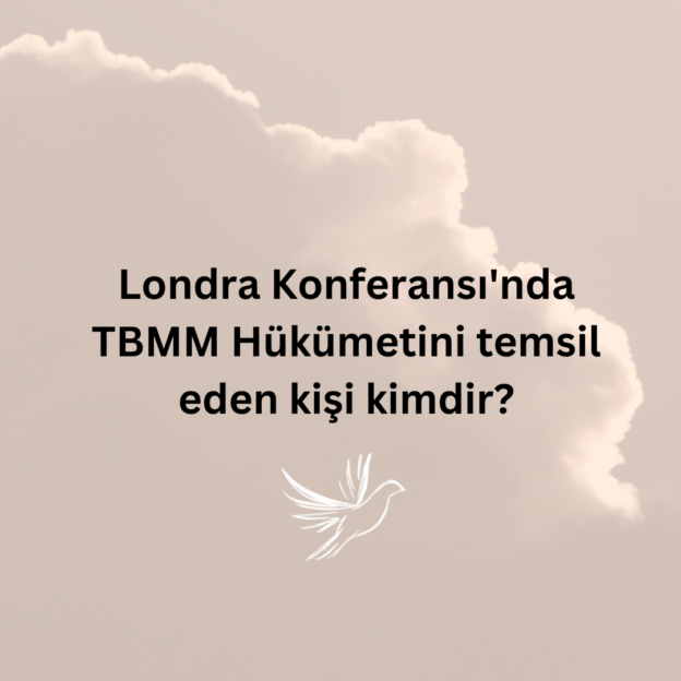 Londra Konferansı'nda TBMM Hükümetini temsil eden kişi kimdir? 1