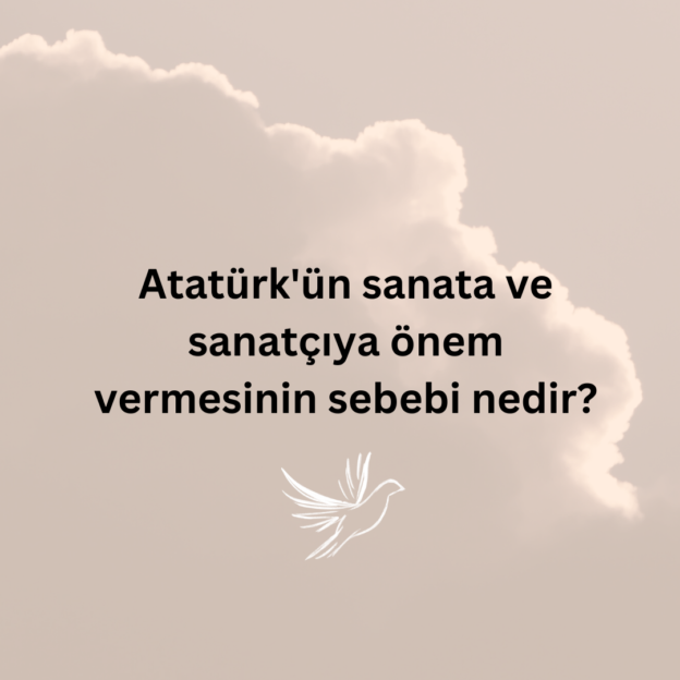 Atatürk'ün sanata ve sanatçıya önem vermesinin sebebi nedir? 8