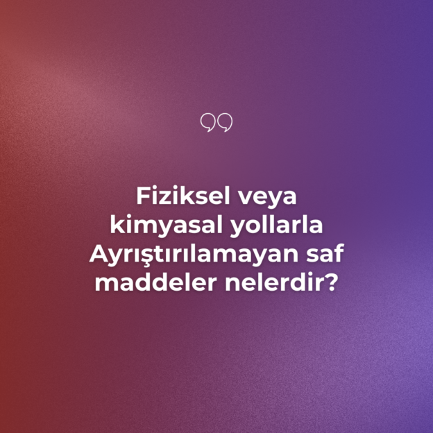 Fiziksel veya kimyasal yollarla Ayrıştırılamayan saf maddeler nelerdir? 9