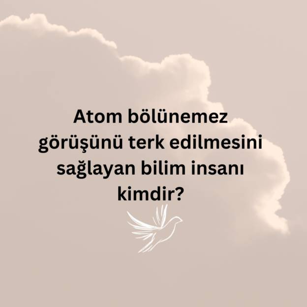 Atom bölünemez görüşünü terk edilmesini sağlayan bilim insanı kimdir? 1