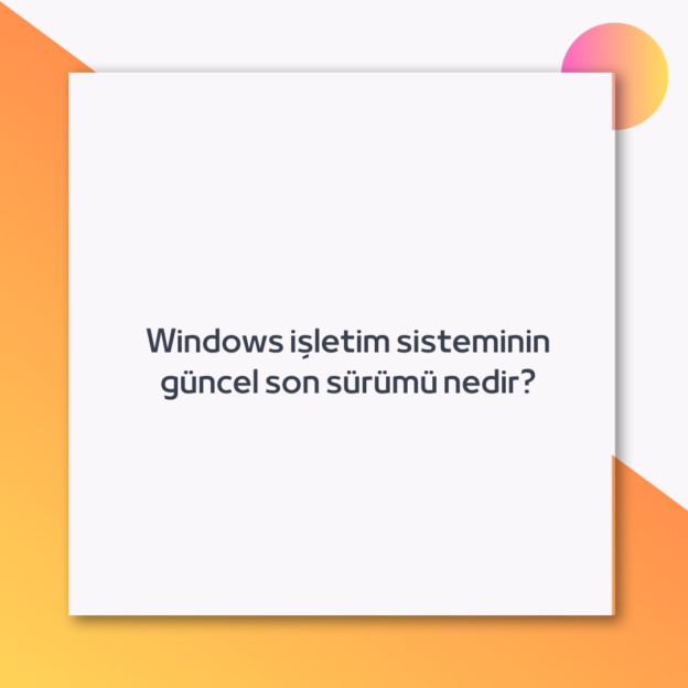 Windows işletim sisteminin güncel son sürümü nedir?
