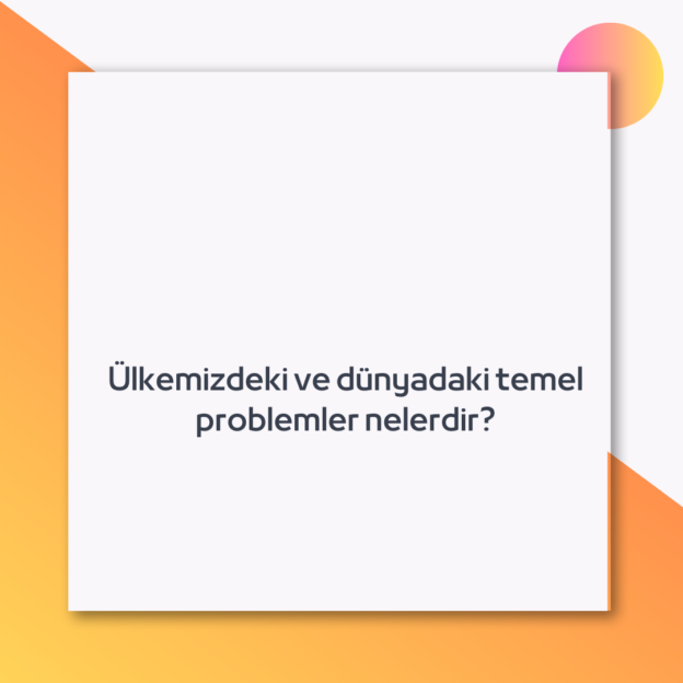 Ülkemizdeki ve dünyadaki temel problemler nelerdir?