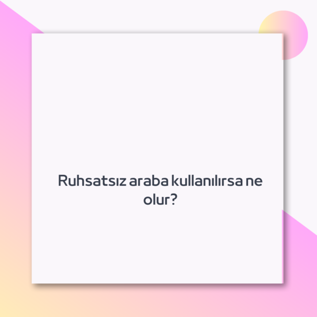 Ruhsatsız araba kullanılırsa ne olur?