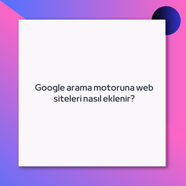 Google arama motoruna web siteleri nasıl eklenir?