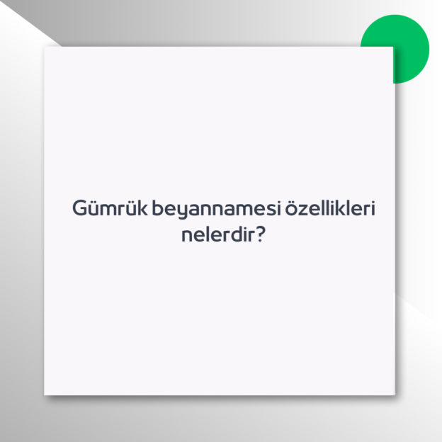 Gümrük beyannamesi özellikleri nelerdir?