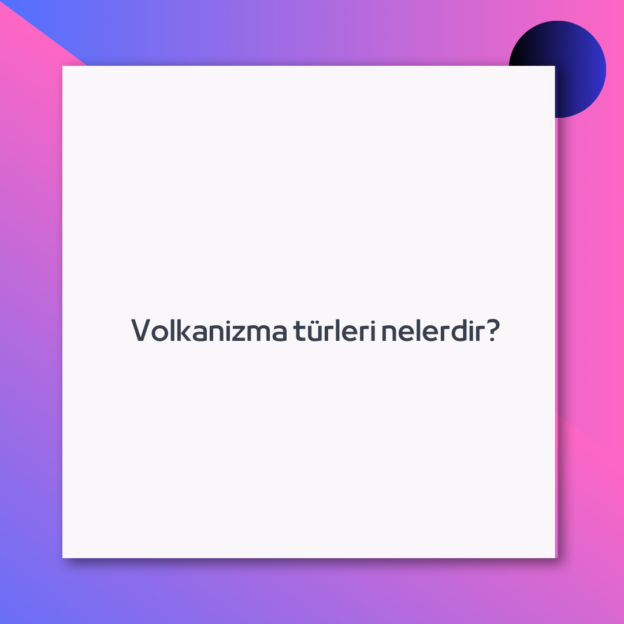Volkanizma türleri nelerdir?