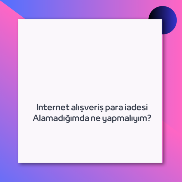 Internet alışveriş para iadesi Alamadığımda ne yapmalıyım?