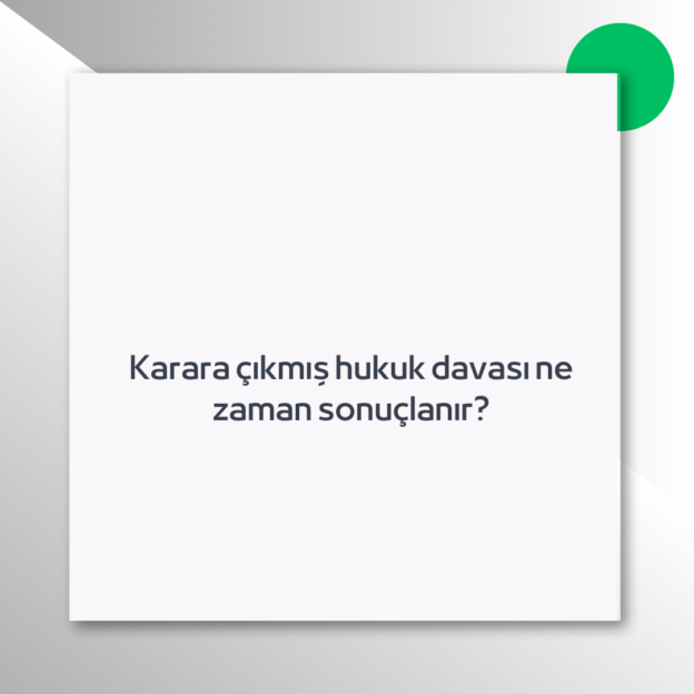 Karara çıkmış hukuk davası ne zaman sonuçlanır?
