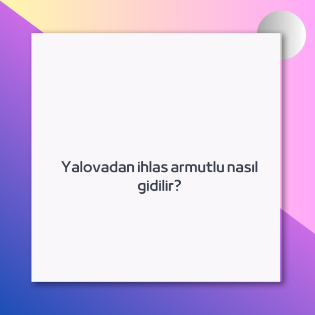 Yalovadan ihlas armutlu nasıl gidilir?