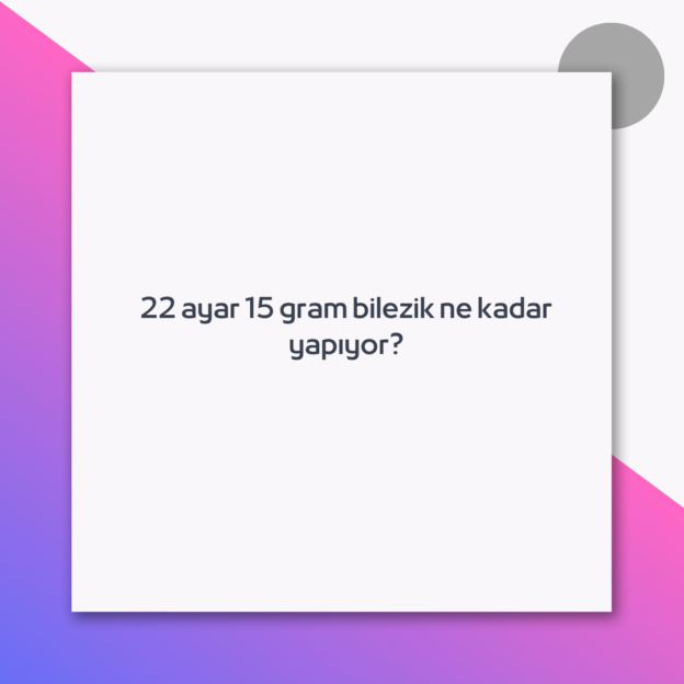 22 ayar 15 gram bilezik ne kadar yapıyor?
