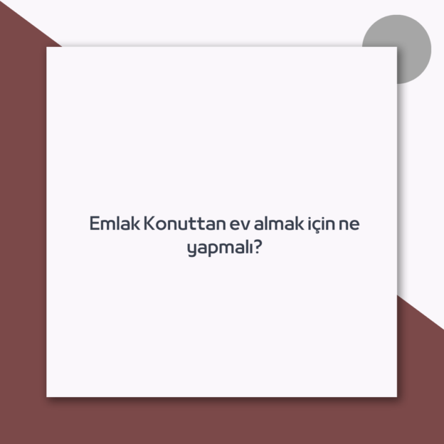 Emlak Konuttan ev almak için ne yapmalı?