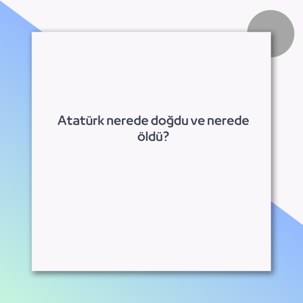 Atatürk nerede doğdu ve nerede öldü?
