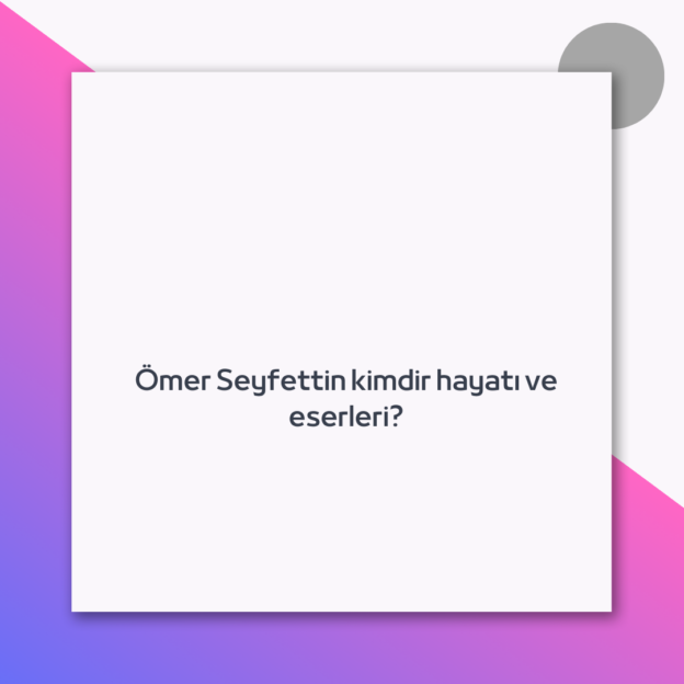 Ömer Seyfettin kimdir hayatı ve eserleri?